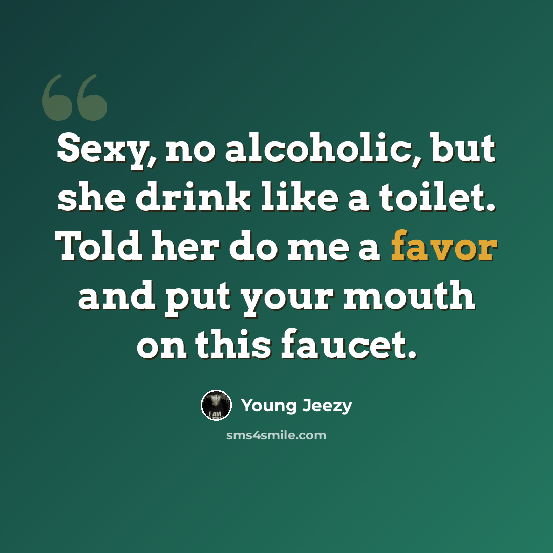 “Sexy, no alcoholic, but she drink like a toilet. Told her do me a favor and put your mouth on this faucet.” quote by Young Jeezy