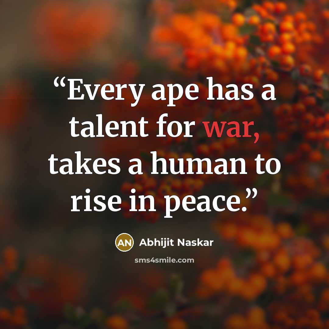 “Every ape has a talent for war, takes a human to rise in peace.” quote by Abhijit Naskar