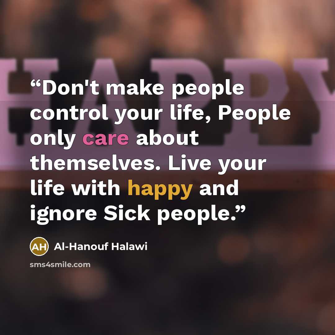 “Don't make people control your life, People only care about themselves. Live your life with happy and ignore Sick people.” quote by Al-Hanouf Halawi