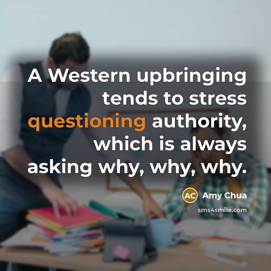 “A Western upbringing tends to stress questioning authority, which is always asking why, why, why.” quote by Amy Chua
