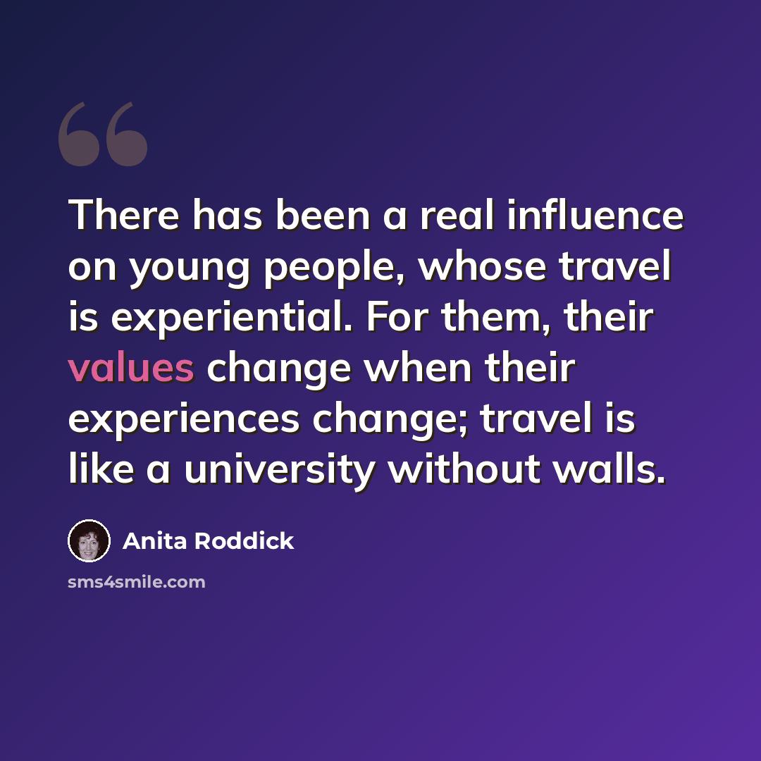 “There has been a real influence on young people, whose travel is experiential. For them, their values change when their experiences change; travel is like a university without walls.” quote by Anita Roddick