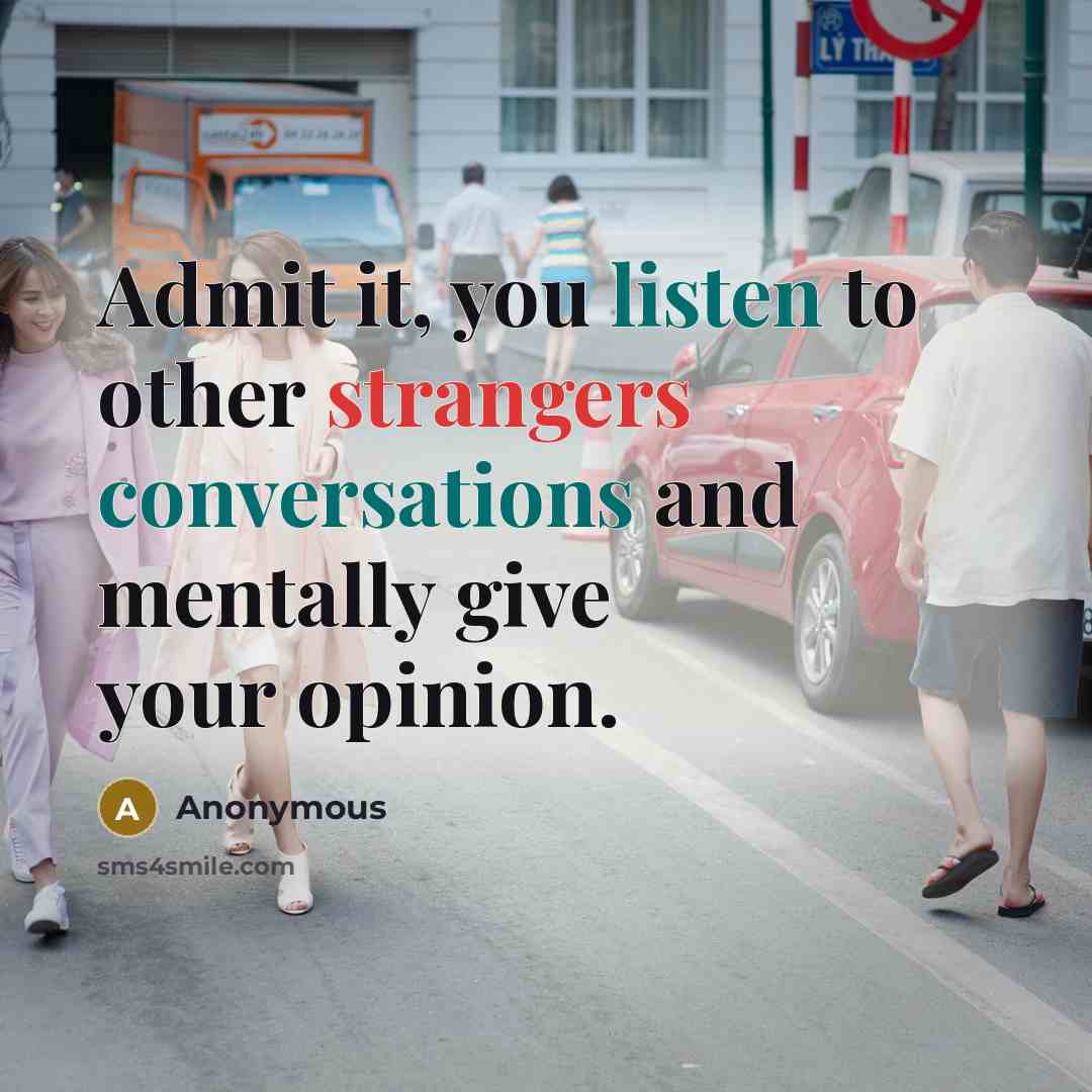 “Admit it, you listen to other strangers conversations and mentally give your opinion.” quote by Anonymous