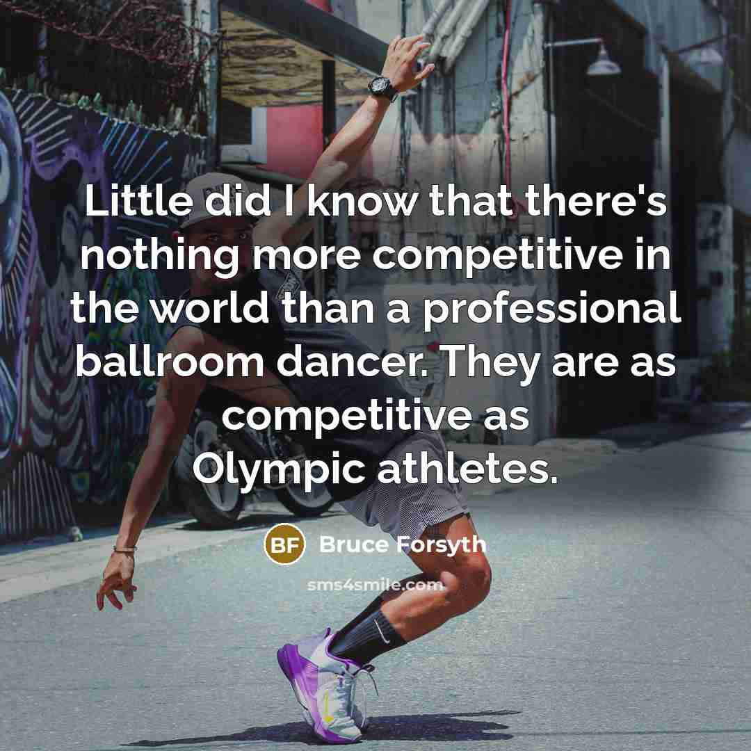 “Little did I know that there's nothing more competitive in the world than a professional ballroom dancer. They are as competitive as Olympic athletes.” quote by Bruce Forsyth