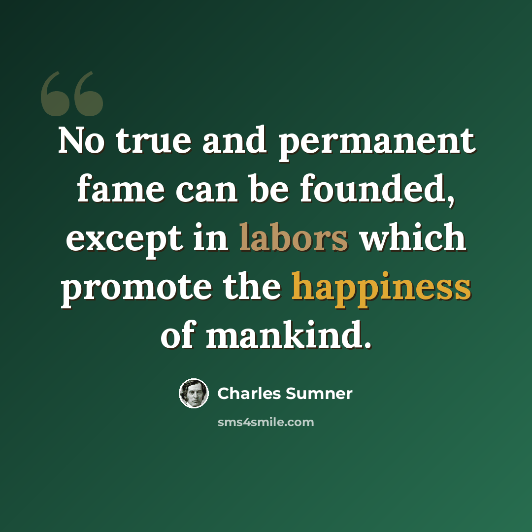 “No true and permanent fame can be founded, except in labors which promote the happiness of mankind.” quote by Charles Sumner
