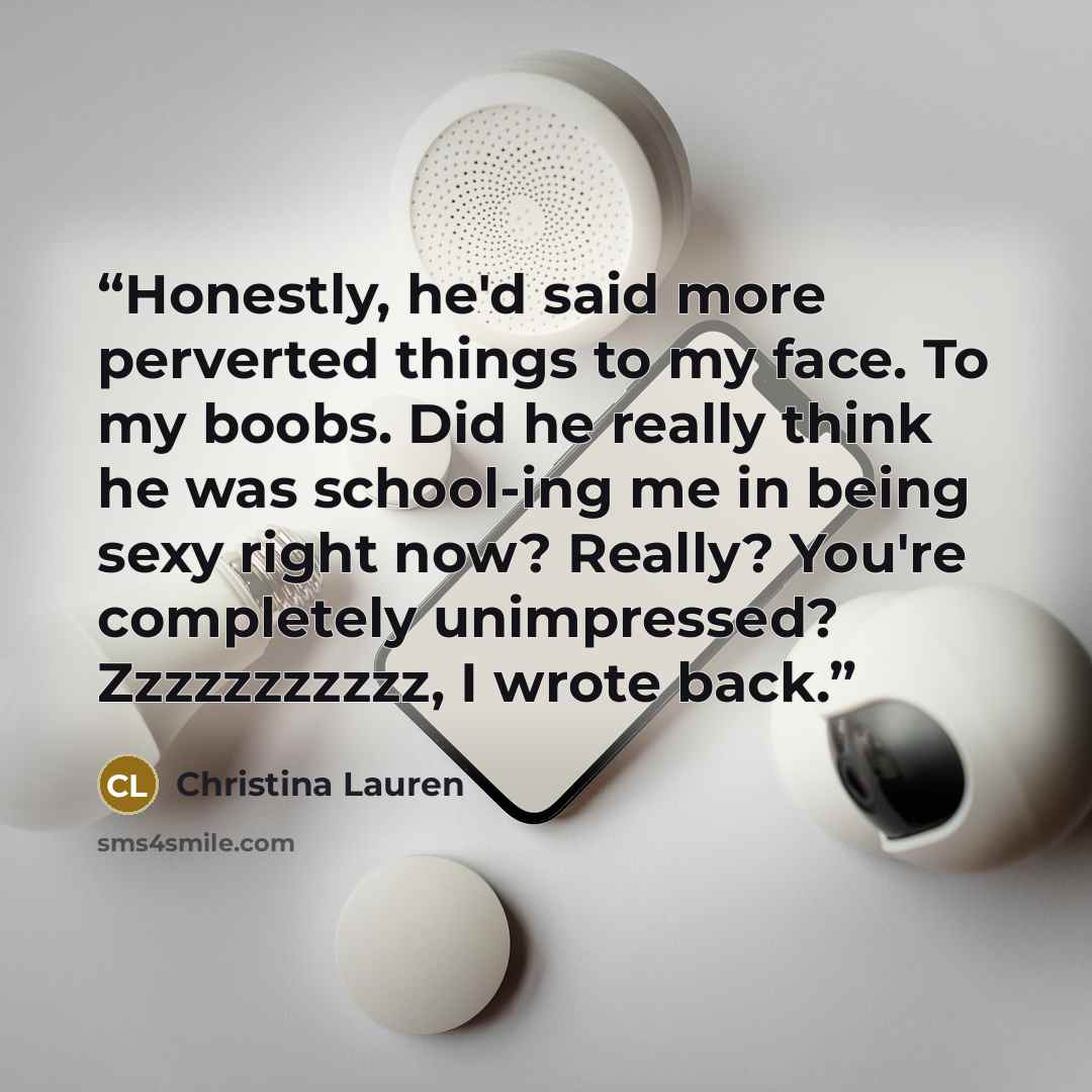 “Honestly, he'd said more perverted things to my face. To my boobs. Did he really think he was school-ing me in being sexy right now? Really? You're completely unimpressed? Zzzzzzzzzzz, I wrote back.” quote by Christina Lauren