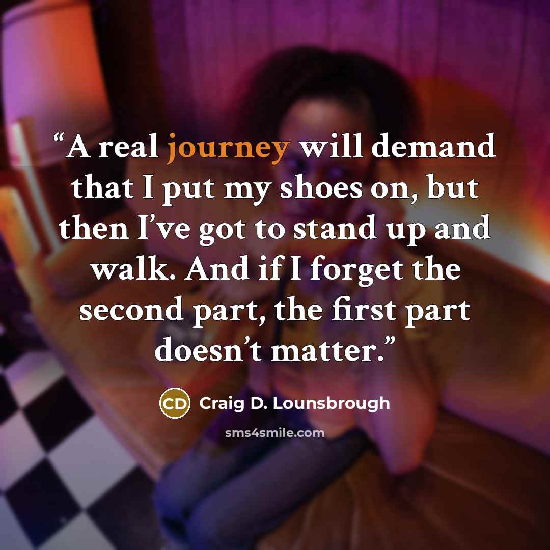 “A real journey will demand that I put my shoes on, but then I’ve got to stand up and walk. And if I forget the second part, the first part doesn’t matter.” quote by Craig D. Lounsbrough