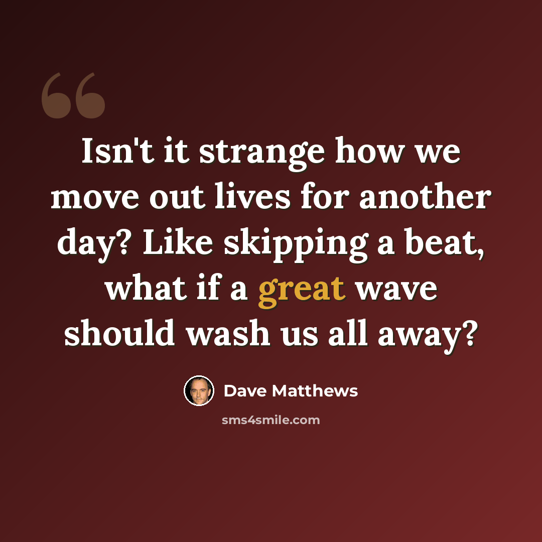 “Isn't it strange how we move out lives for another day? Like skipping a beat, what if a great wave should wash us all away?” quote by Dave Matthews