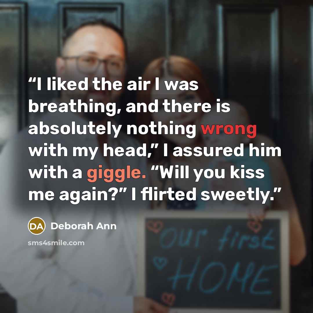 “I liked the air I was breathing, and there is absolutely nothing wrong with my head,” I assured him with a giggle. “Will you kiss me again?” I flirted sweetly.” quote by Deborah Ann