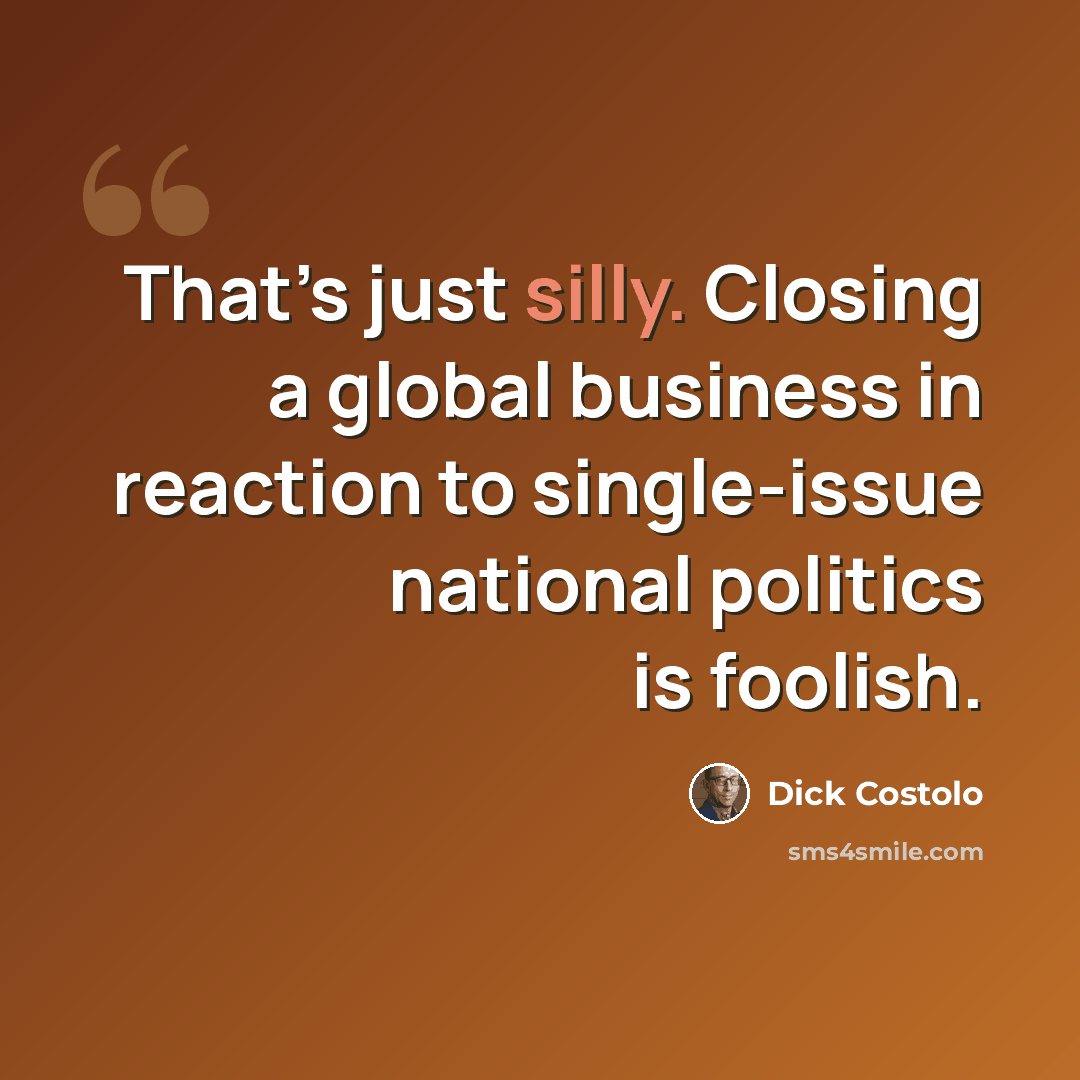 “That’s just silly. Closing a global business in reaction to single-issue national politics is foolish.” quote by Dick Costolo