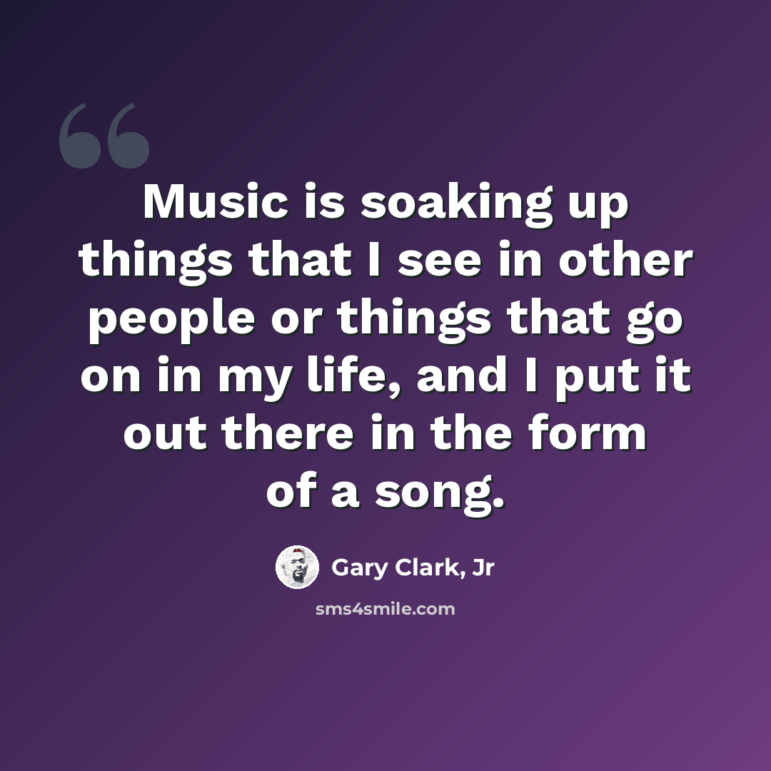 “Music is soaking up things that I see in other people or things that go on in my life, and I put it out there in the form of a song.” quote by Gary Clark, Jr