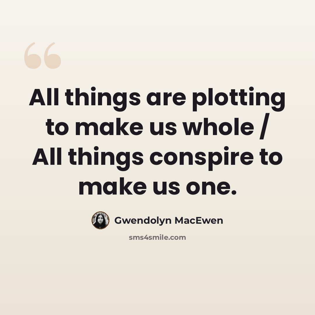 “All things are plotting to make us whole / All things conspire to make us one.” quote by Gwendolyn MacEwen