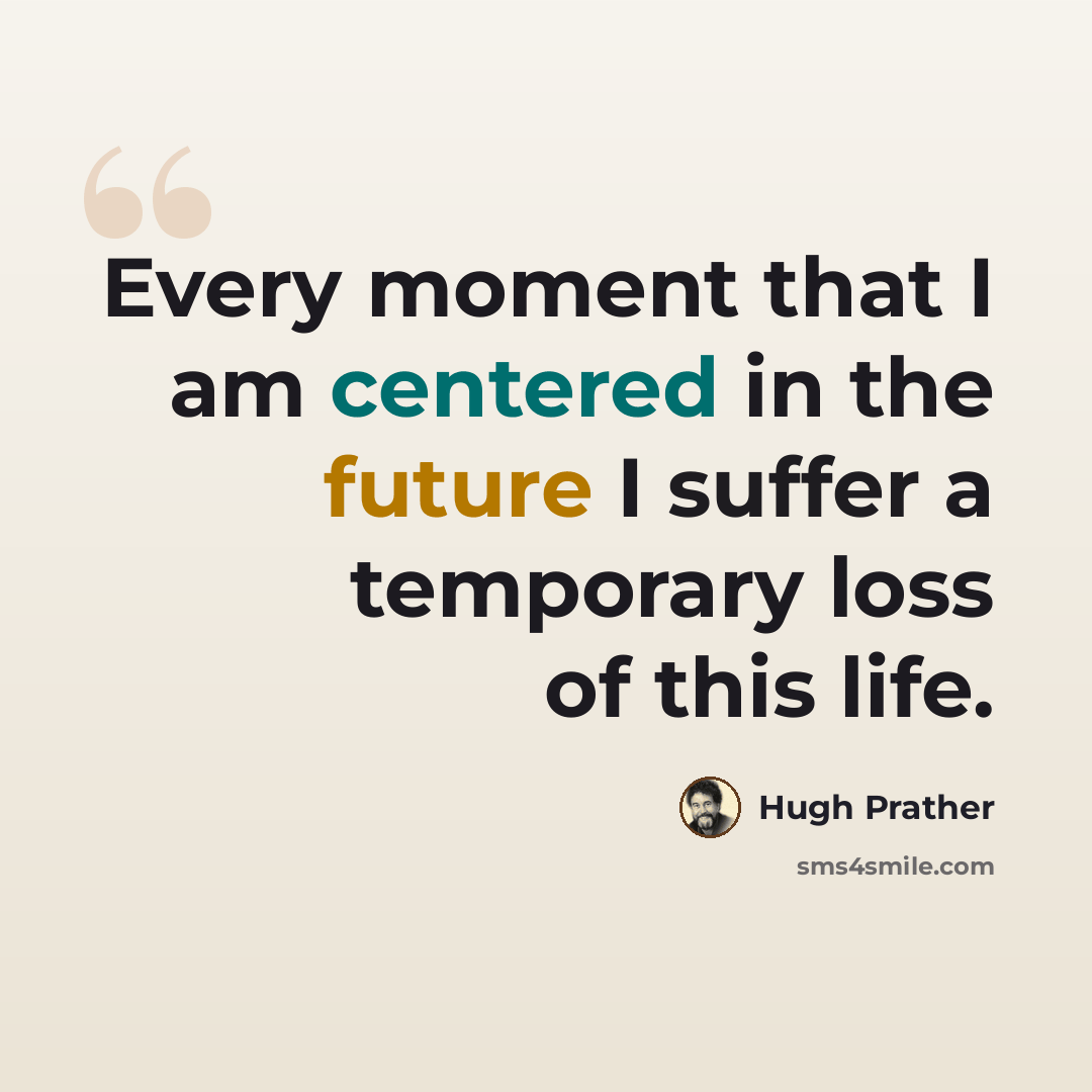 “Every moment that I am centered in the future I suffer a temporary loss of this life.” quote by Hugh Prather