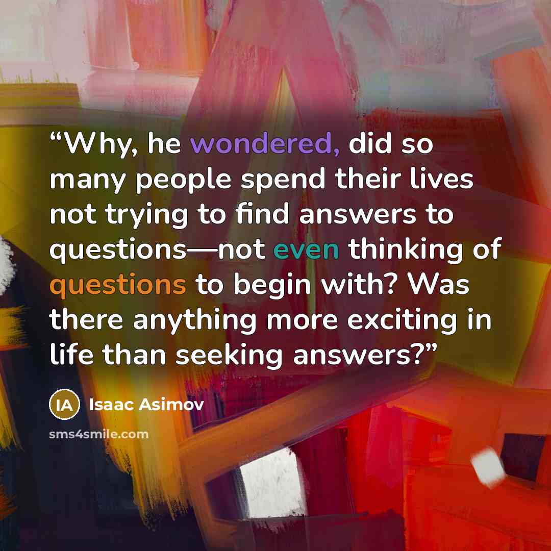 “Why, he wondered, did so many people spend their lives not trying to find answers to questions—not even thinking of questions to begin with? Was there anything more exciting in life than seeking answers?” quote by Isaac Asimov