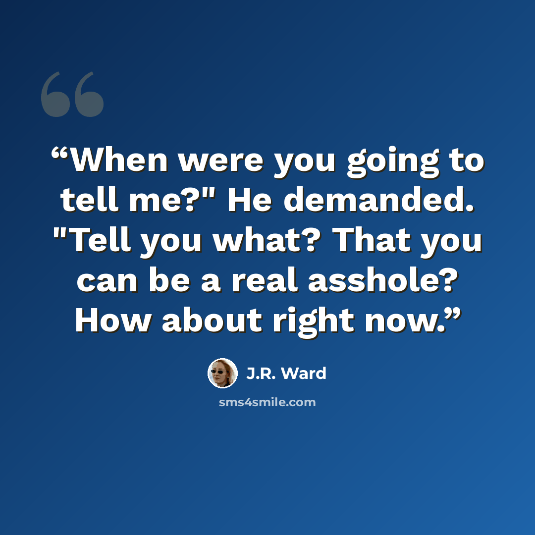 “When were you going to tell me?" He demanded. "Tell you what? That you can be a real asshole? How about right now.” quote by J.R. Ward