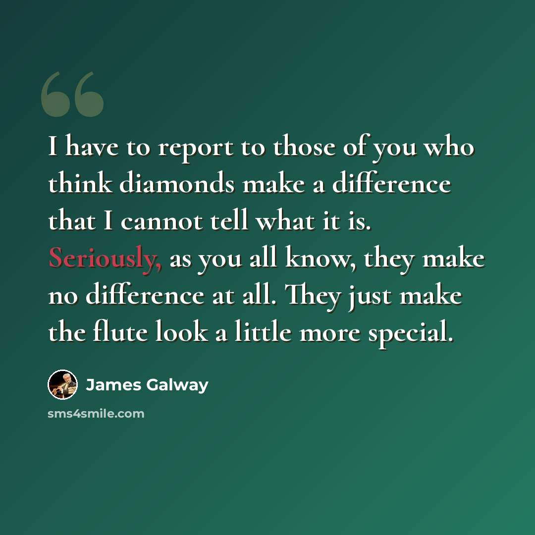 “I have to report to those of you who think diamonds make a difference that I cannot tell what it is. Seriously, as you all know, they make no difference at all. They just make the flute look a little more special.” quote by James Galway