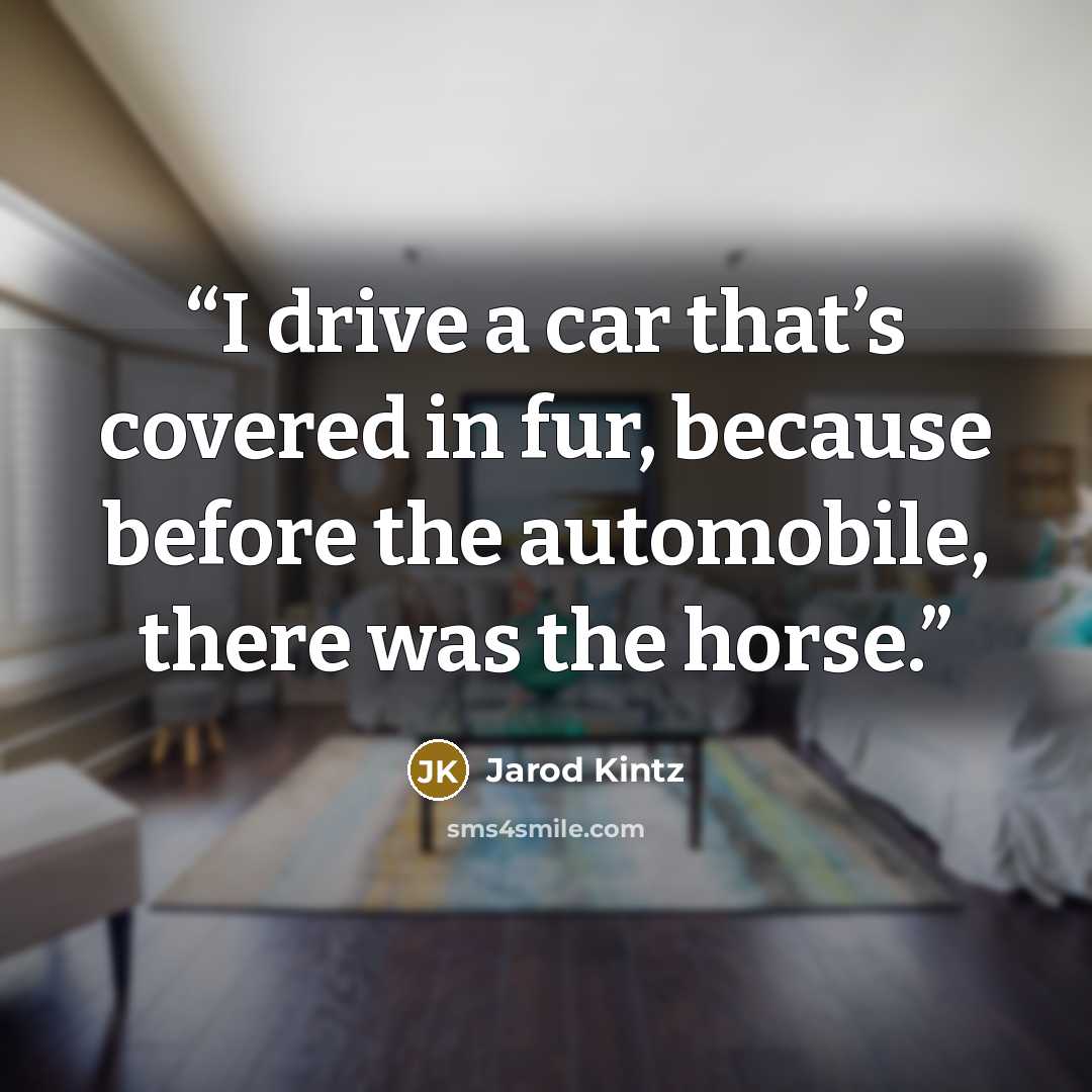 “I drive a car that’s covered in fur, because before the automobile, there was the horse.” quote by Jarod Kintz
