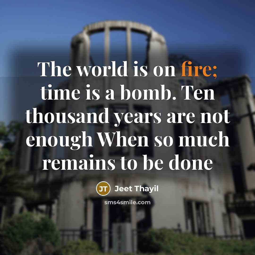 “The world is on fire; time is a bomb. Ten thousand years are not enough When so much remains to be done” quote by Jeet Thayil