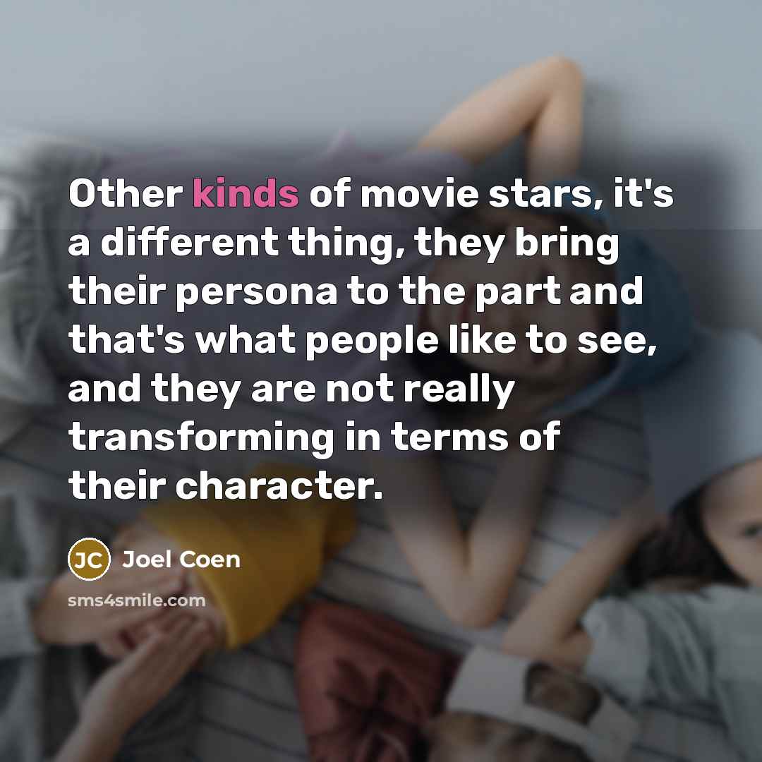 “Other kinds of movie stars, it's a different thing, they bring their persona to the part and that's what people like to see, and they are not really transforming in terms of their character.” quote by Joel Coen