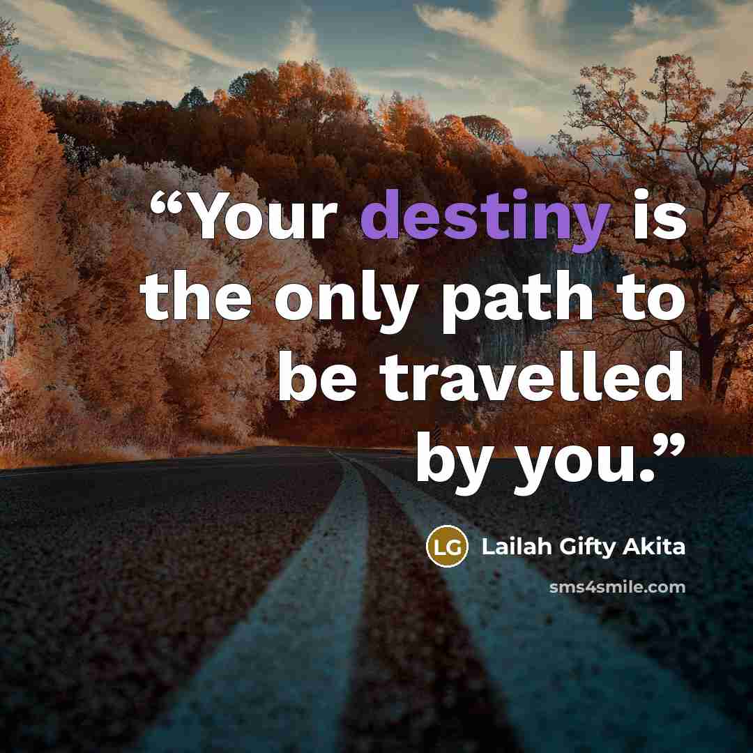 “Your destiny is the only path to be travelled by you.” quote by Lailah Gifty Akita