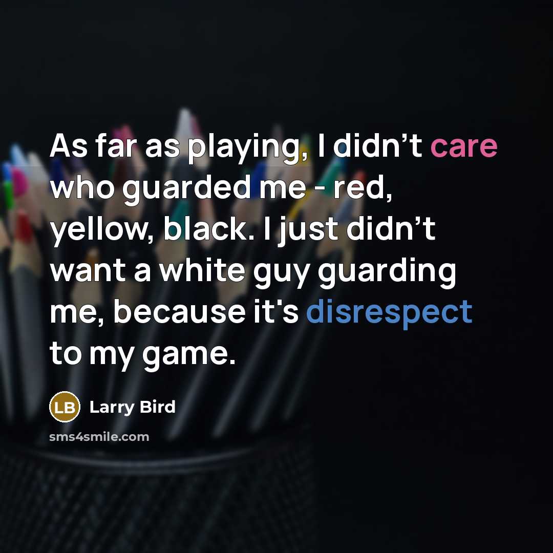 “As far as playing, I didn't care who guarded me - red, yellow, black. I just didn't want a white guy guarding me, because it's disrespect to my game.” quote by Larry Bird