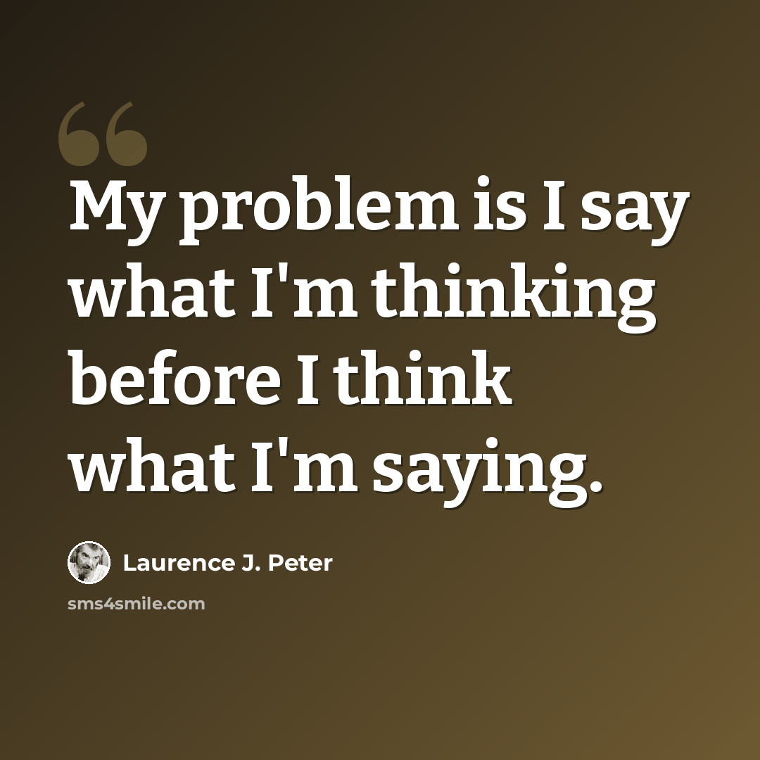 “My problem is I say what I'm thinking before I think what I'm saying.” quote by Laurence J. Peter