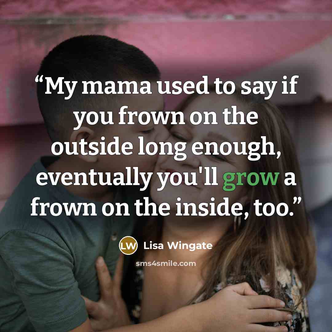 “My mama used to say if you frown on the outside long enough, eventually you'll grow a frown on the inside, too.” quote by Lisa Wingate