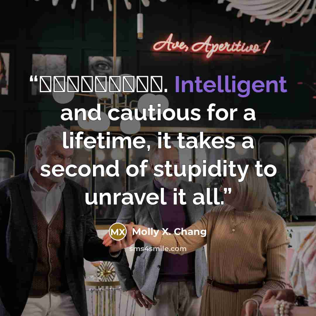 “聪明一世，糊涂一时. Intelligent and cautious for a lifetime, it takes a second of stupidity to unravel it all.” quote by Molly X. Chang