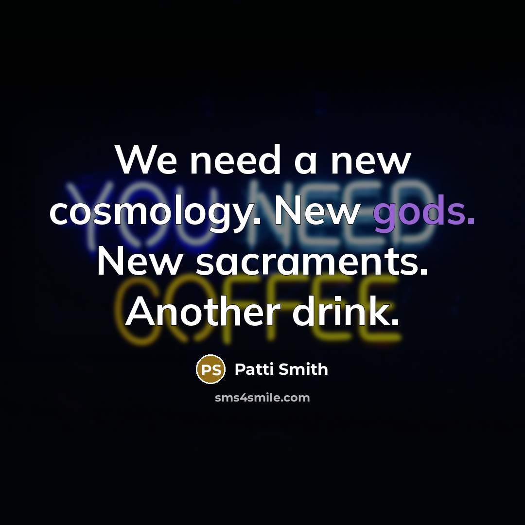 “We need a new cosmology. New gods. New sacraments. Another drink.” quote by Patti Smith