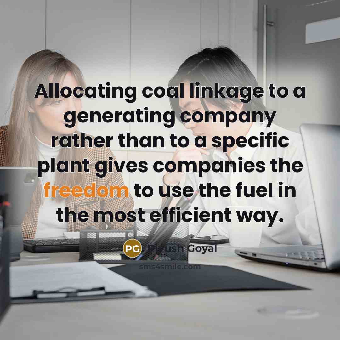 “Allocating coal linkage to a generating company rather than to a specific plant gives companies the freedom to use the fuel in the most efficient way.” quote by Piyush Goyal
