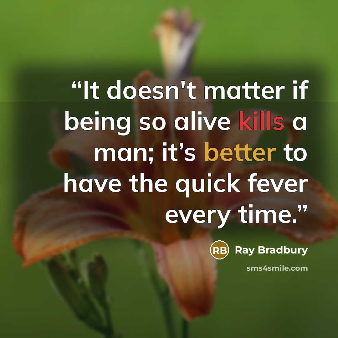 “It doesn't matter if being so alive kills a man; it’s better to have the quick fever every time.” quote by Ray Bradbury
