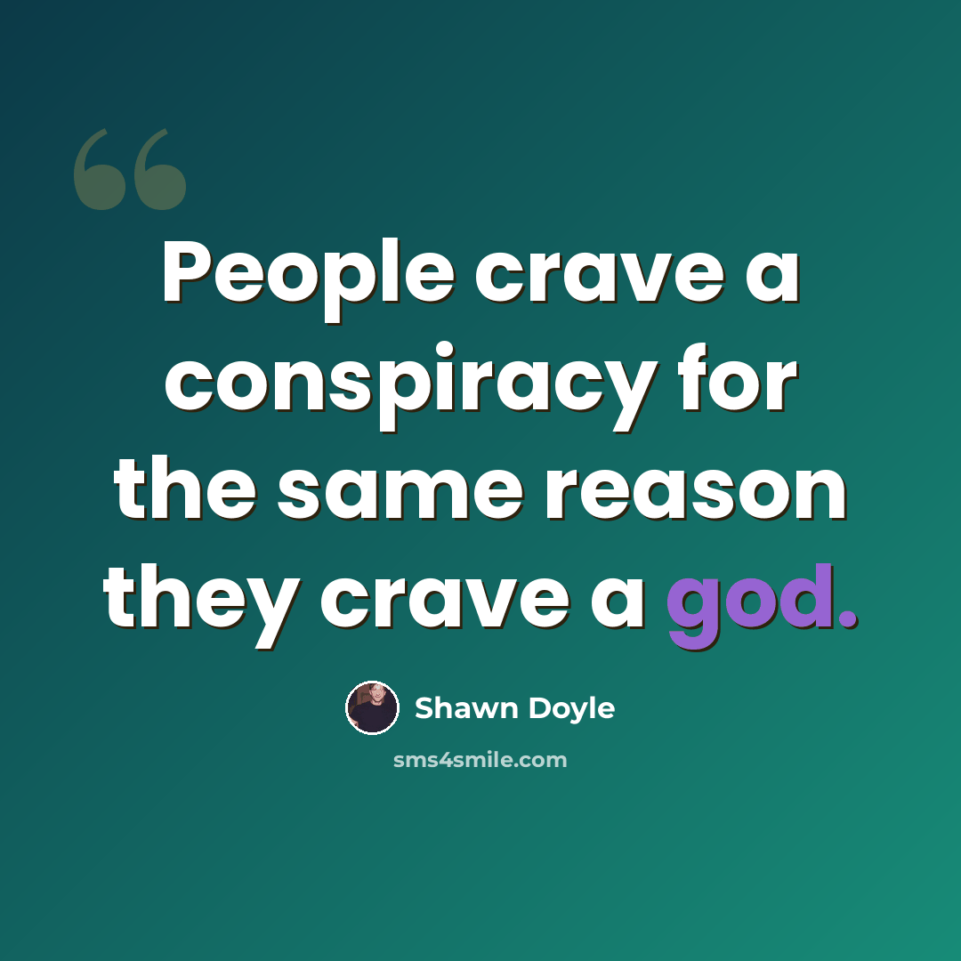 “People crave a conspiracy for the same reason they crave a god.” quote by Shawn Doyle