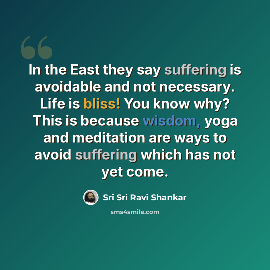 “In the East they say suffering is avoidable and not necessary. Life is bliss! You know why? This is because wisdom, yoga and meditation are ways to avoid suffering which has not yet come.” quote by Sri Sri Ravi Shankar