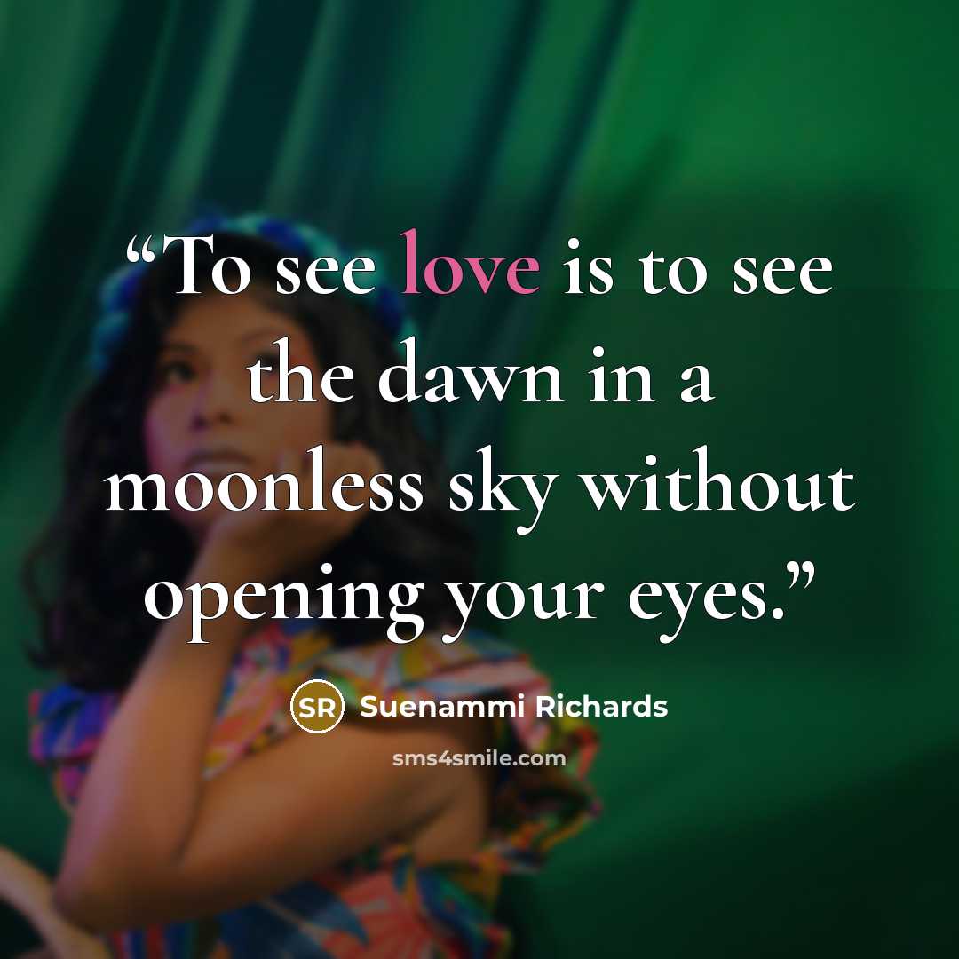 “To see love is to see the dawn in a moonless sky without opening your eyes.” quote by Suenammi Richards