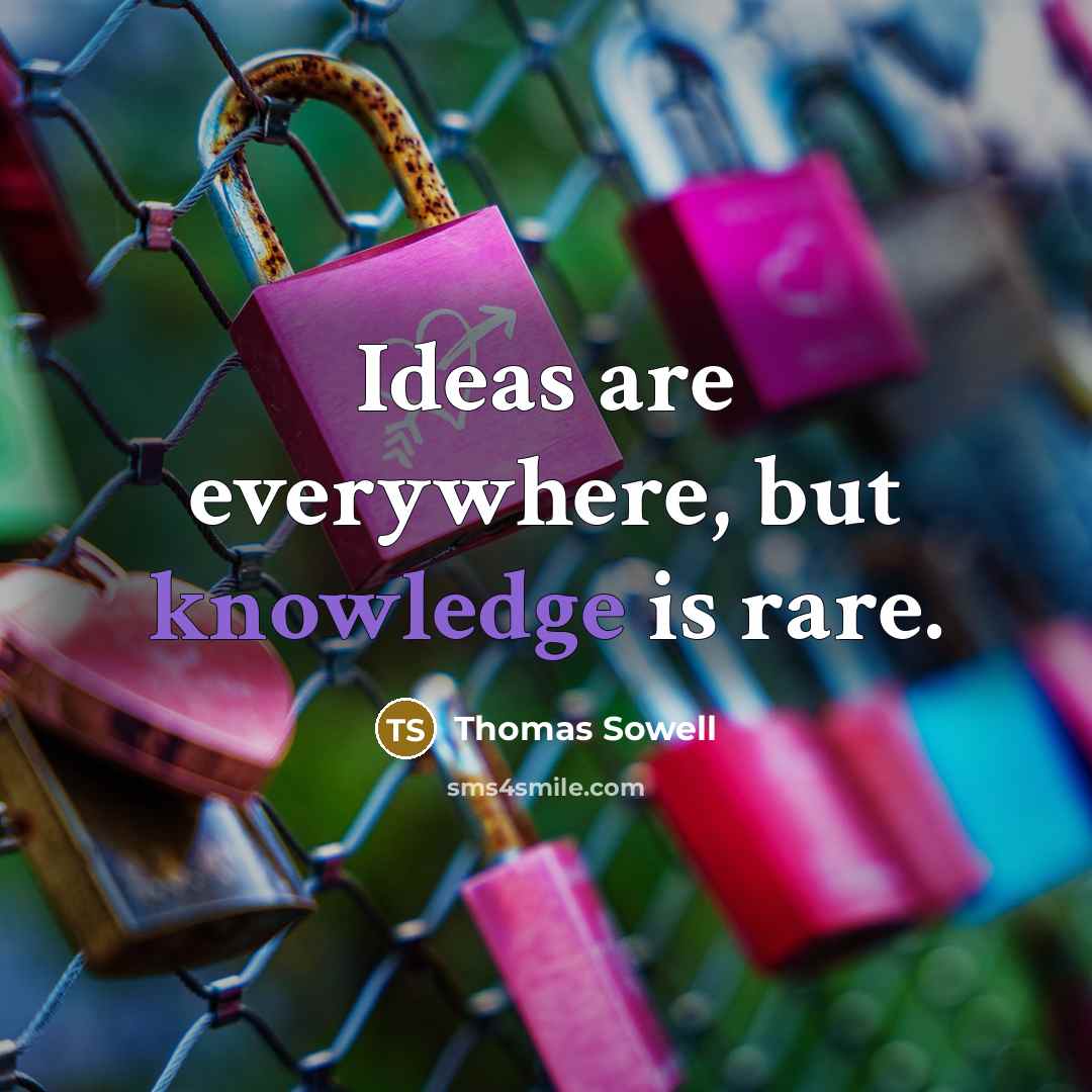 “Ideas are everywhere, but knowledge is rare.” quote by Thomas Sowell