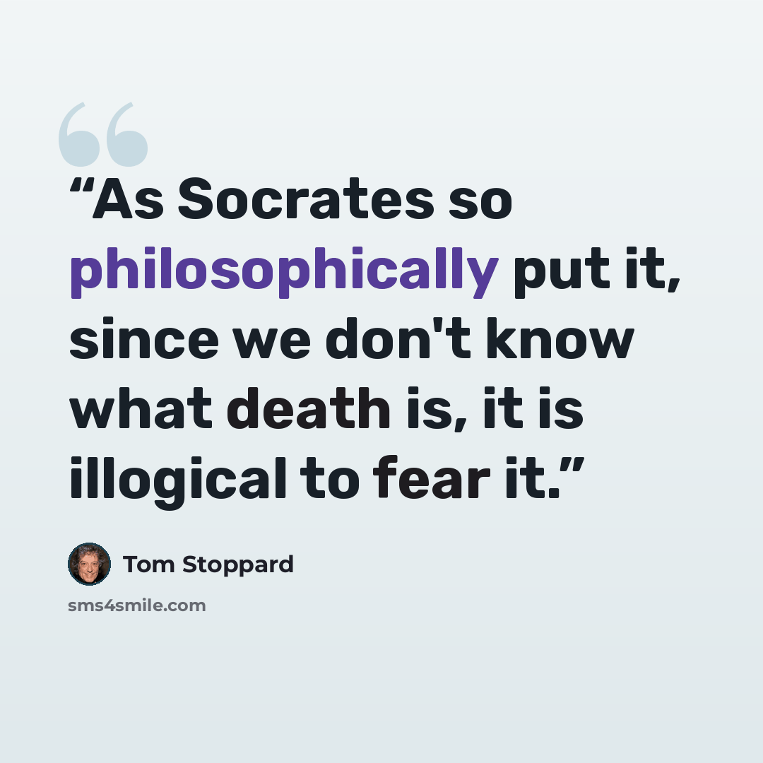 “As Socrates so philosophically put it, since we don't know what death is, it is illogical to fear it.” quote by Tom Stoppard