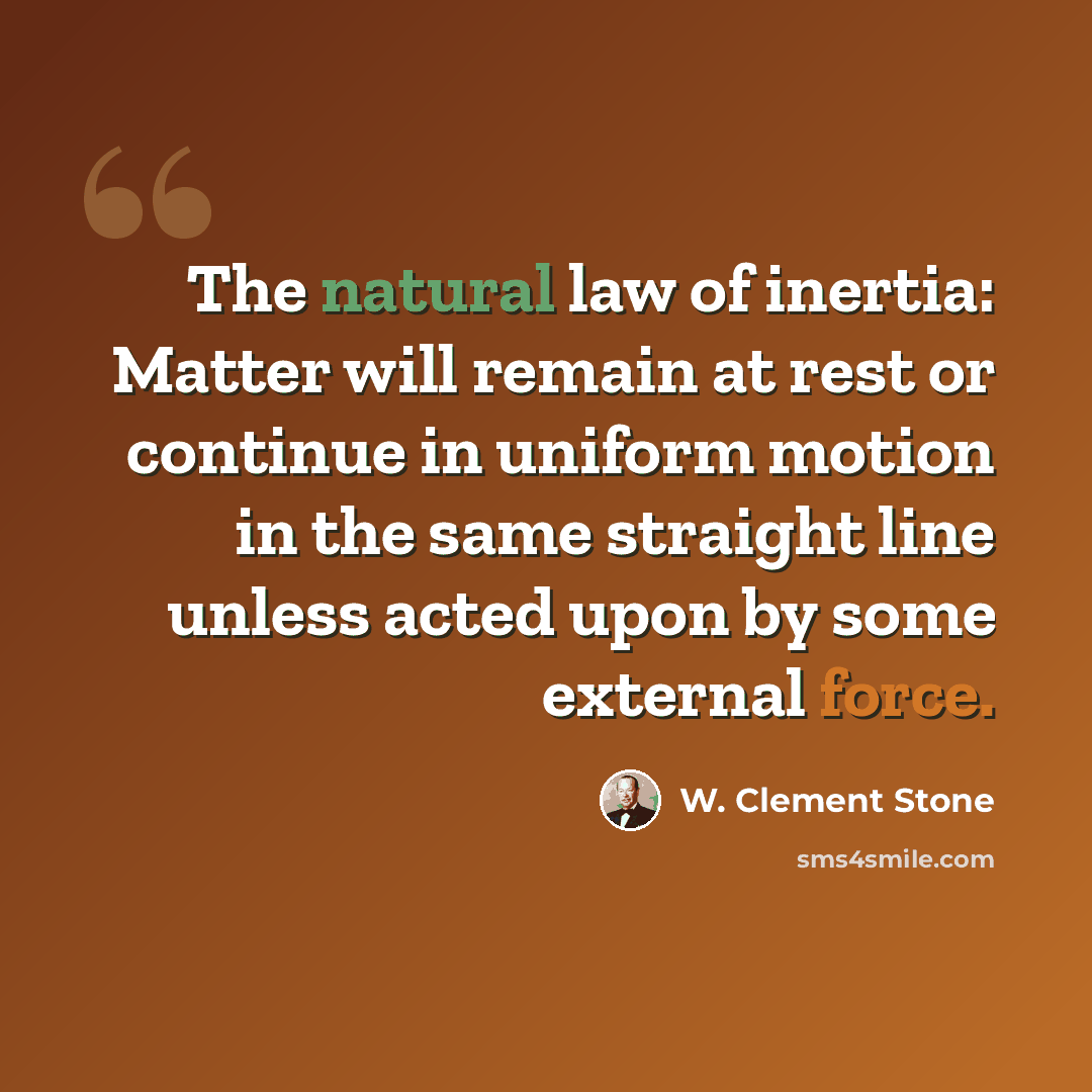 “The natural law of inertia: Matter will remain at rest or continue in uniform motion in the same straight line unless acted upon by some external force.” quote by W. Clement Stone