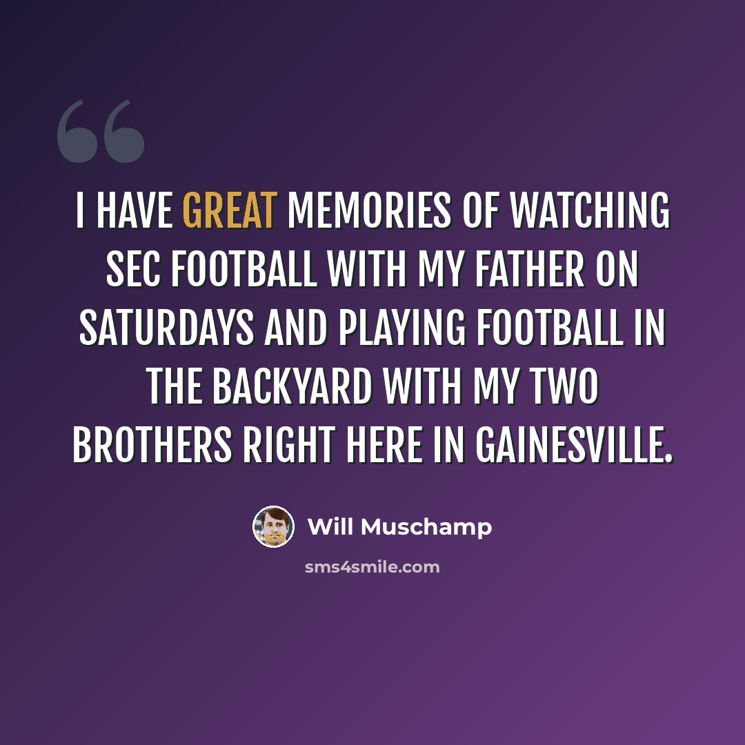 “I have great memories of watching SEC football with my father on Saturdays and playing football in the backyard with my two brothers right here in Gainesville.” quote by Will Muschamp