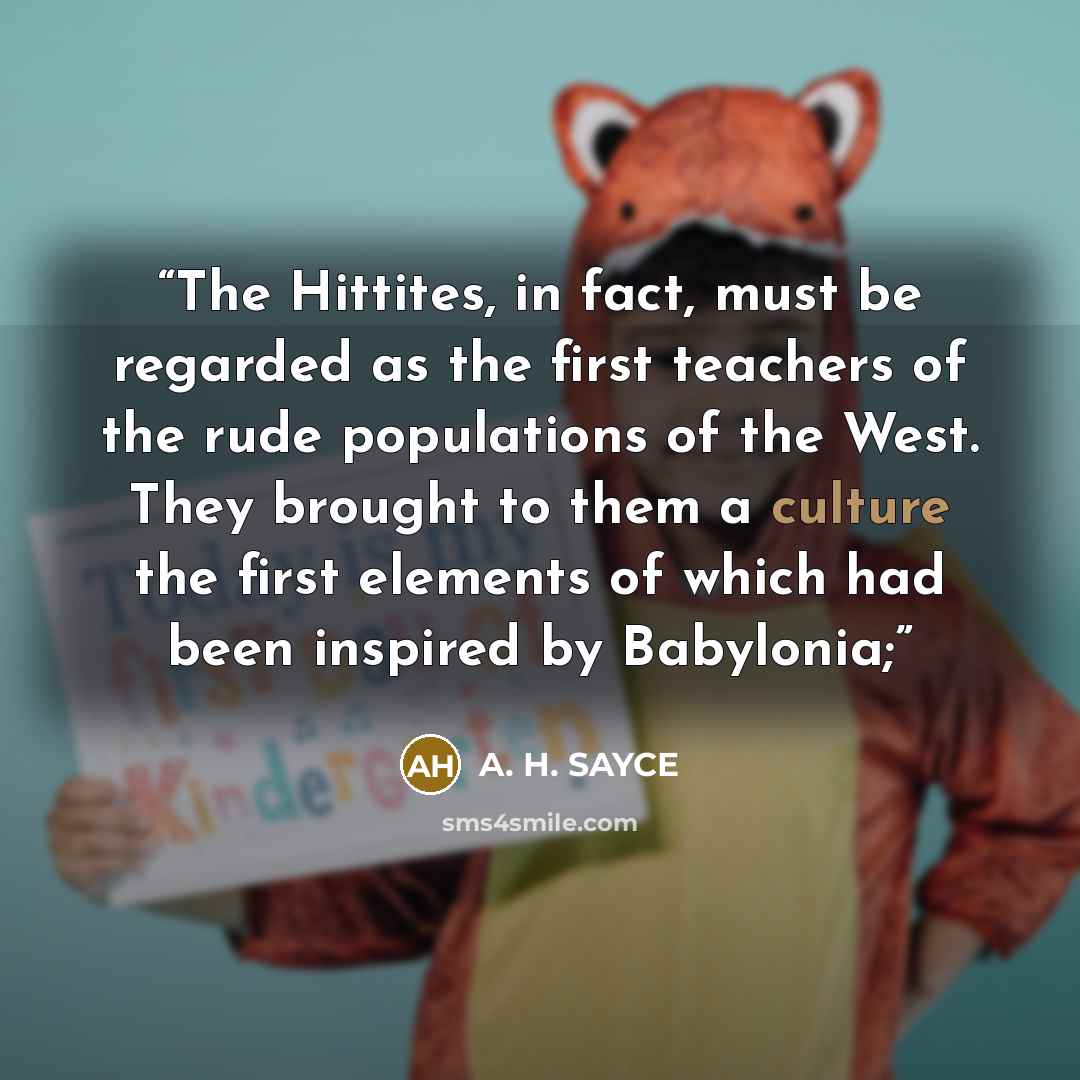 “The Hittites, in fact, must be regarded as the first teachers of the rude populations of the West. They brought to them a culture the first elements of which had been inspired by Babylonia;” quote by A. H. SAYCE