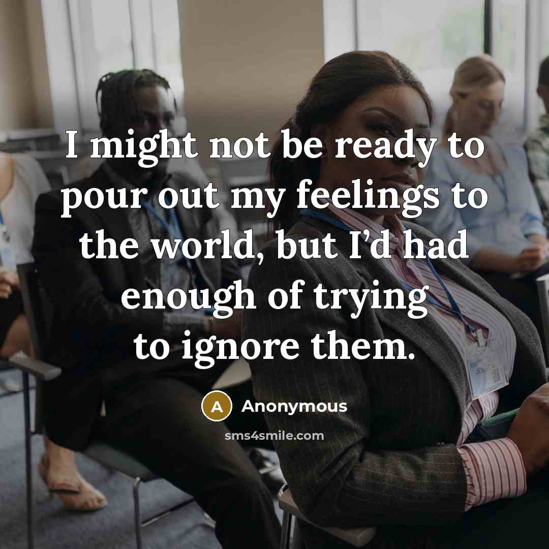 “I might not be ready to pour out my feelings to the world, but I’d had enough of trying to ignore them.” quote by Anonymous