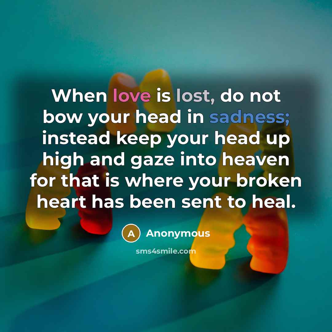 “When love is lost, do not bow your head in sadness; instead keep your head up high and gaze into heaven for that is where your broken heart has been sent to heal.” quote by Anonymous