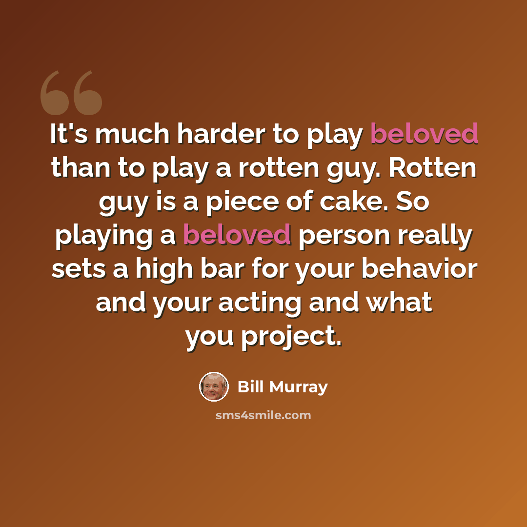 “It's much harder to play beloved than to play a rotten guy. Rotten guy is a piece of cake. So playing a beloved person really sets a high bar for your behavior and your acting and what you project.” quote by Bill Murray
