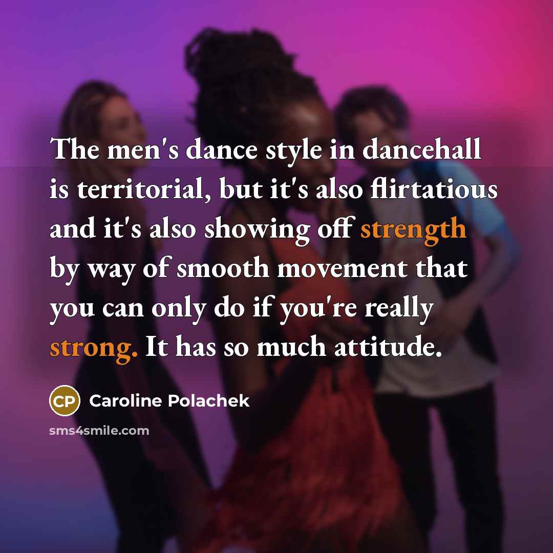 “The men's dance style in dancehall is territorial, but it's also flirtatious and it's also showing off strength by way of smooth movement that you can only do if you're really strong. It has so much attitude.” quote by Caroline Polachek
