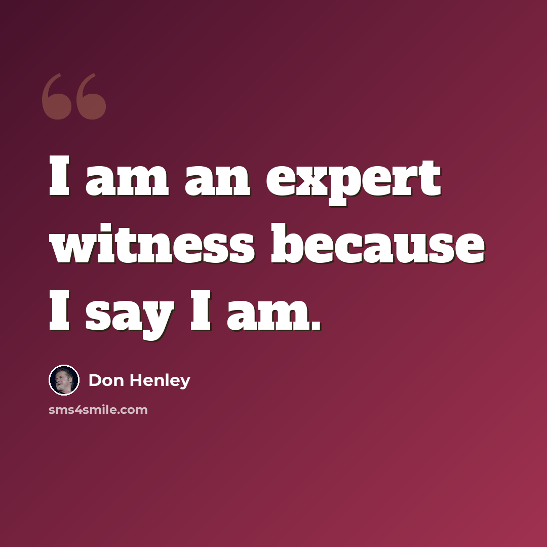 “I am an expert witness because I say I am.” quote by Don Henley