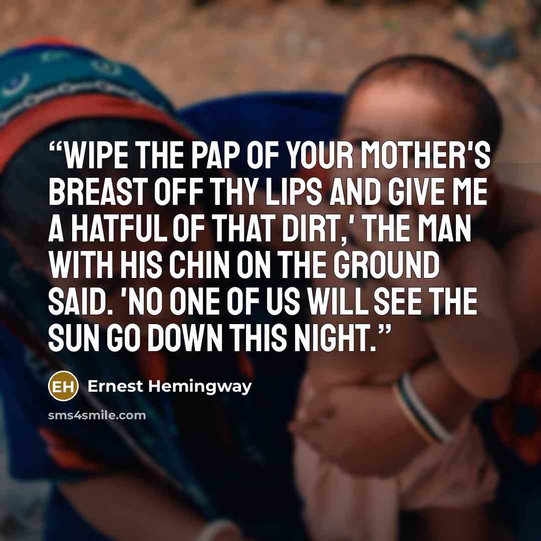 “Wipe the pap of your mother's breast off thy lips and give me a hatful of that dirt,' the man with his chin on the ground said. 'No one of us will see the sun go down this night.” quote by Ernest Hemingway