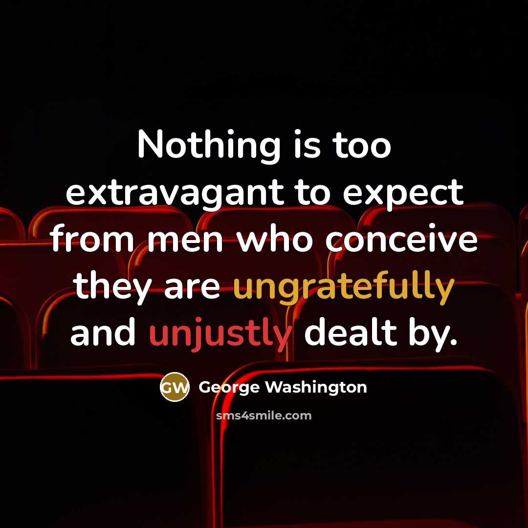 “Nothing is too extravagant to expect from men who conceive they are ungratefully and unjustly dealt by.” quote by George Washington