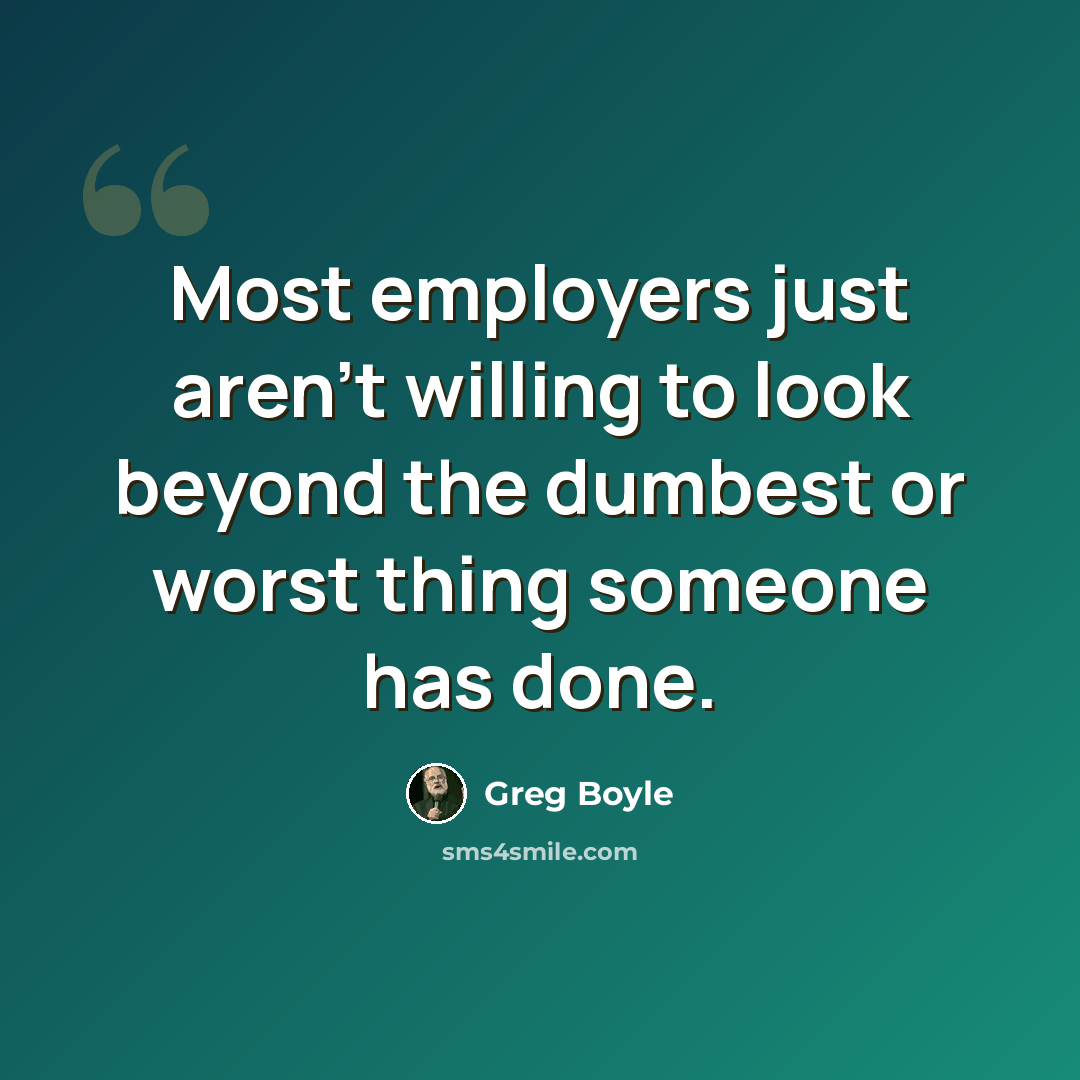 “Most employers just aren't willing to look beyond the dumbest or worst thing someone has done.” quote by Greg Boyle