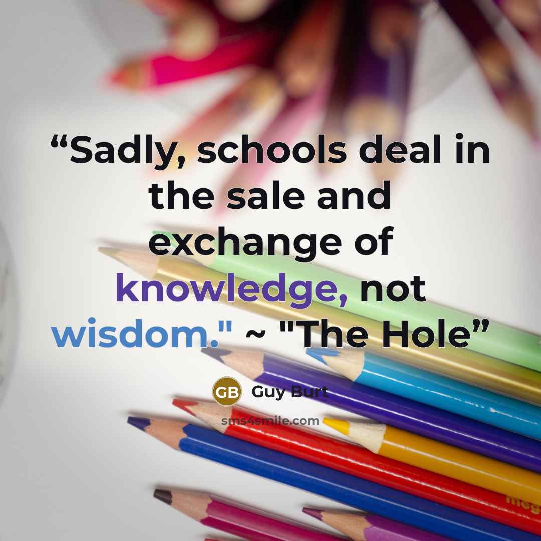 “Sadly, schools deal in the sale and exchange of knowledge, not wisdom." ~ "The Hole” quote by Guy Burt