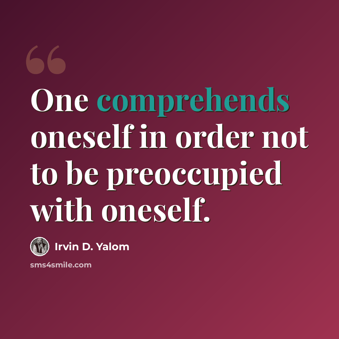 “One comprehends oneself in order not to be preoccupied with oneself.” quote by Irvin D. Yalom
