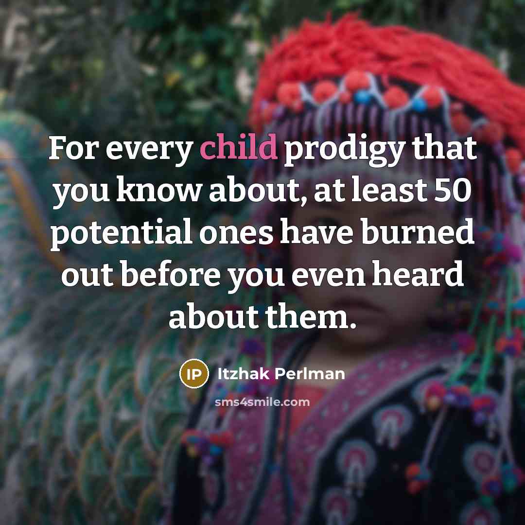 “For every child prodigy that you know about, at least 50 potential ones have burned out before you even heard about them.” quote by Itzhak Perlman