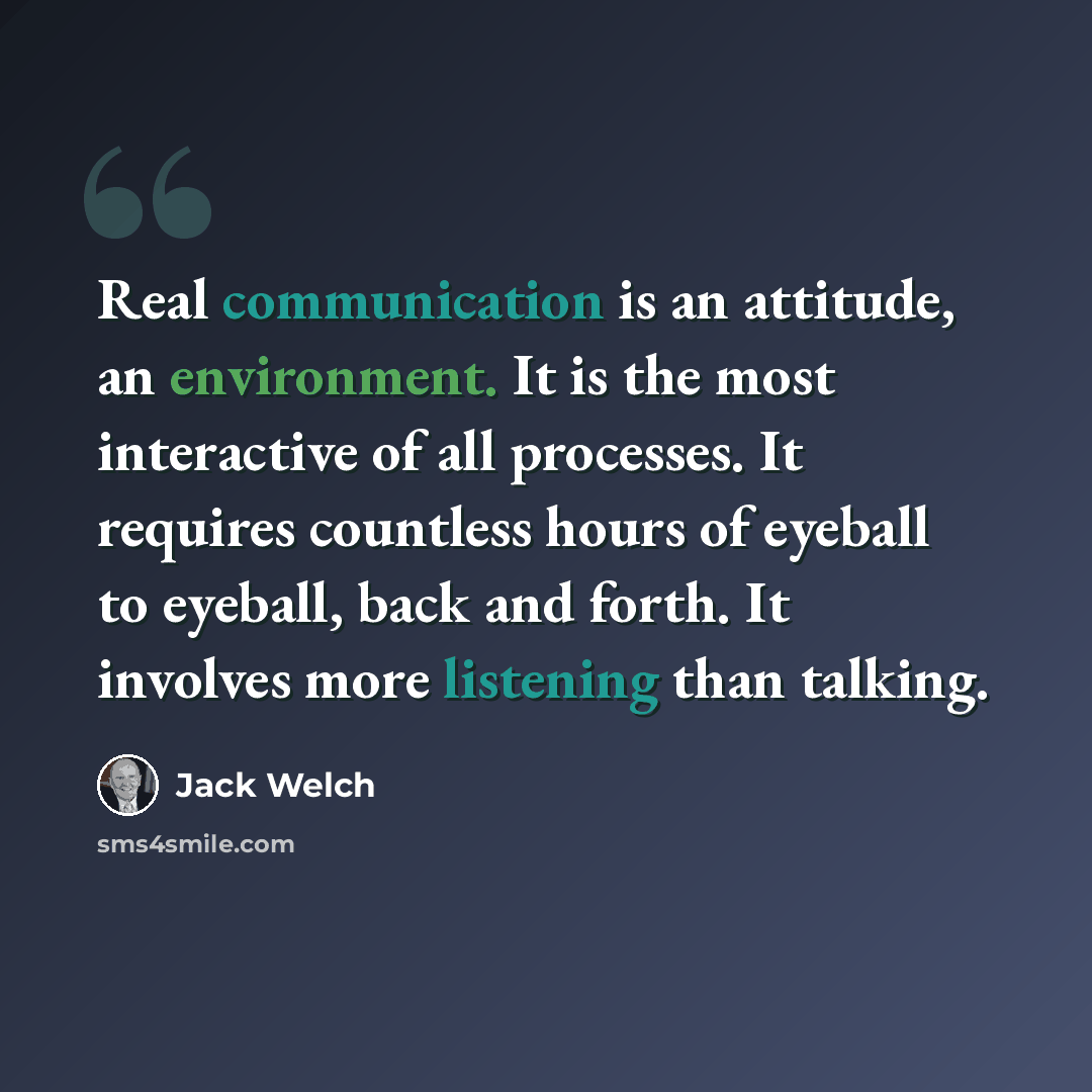 “Real communication is an attitude, an environment. It is the most interactive of all processes. It requires countless hours of eyeball to eyeball, back and forth. It involves more listening than talking.” quote by Jack Welch